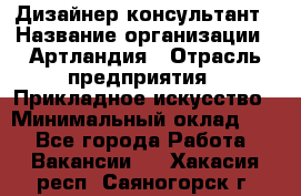 Дизайнер-консультант › Название организации ­ Артландия › Отрасль предприятия ­ Прикладное искусство › Минимальный оклад ­ 1 - Все города Работа » Вакансии   . Хакасия респ.,Саяногорск г.